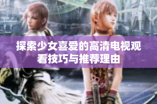 探索少女喜爱的高清电视观看技巧与推荐理由