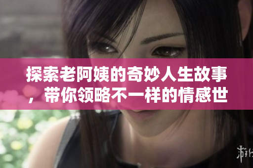 探索老阿姨的奇妙人生故事，带你领略不一样的情感世界