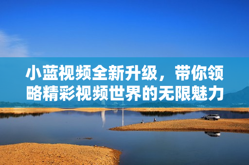 小蓝视频全新升级，带你领略精彩视频世界的无限魅力