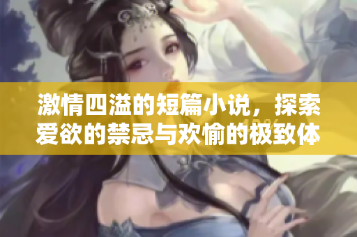 激情四溢的短篇小说，探索爱欲的禁忌与欢愉的极致体验