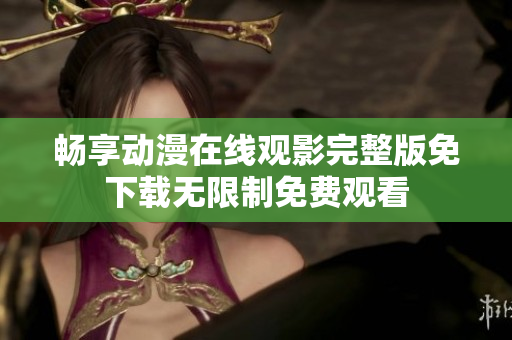 畅享动漫在线观影完整版免下载无限制免费观看