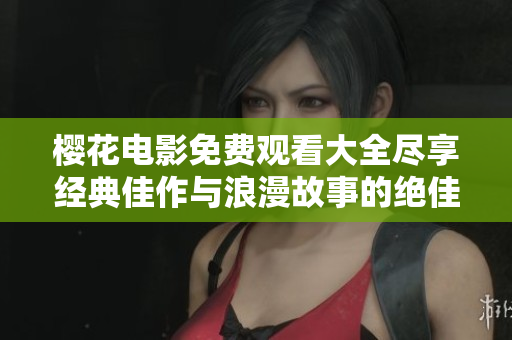 樱花电影免费观看大全尽享经典佳作与浪漫故事的绝佳选择