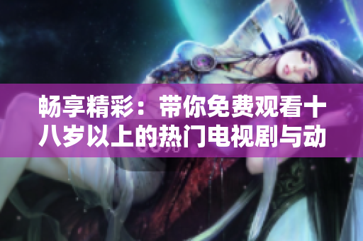 畅享精彩：带你免费观看十八岁以上的热门电视剧与动漫大集合