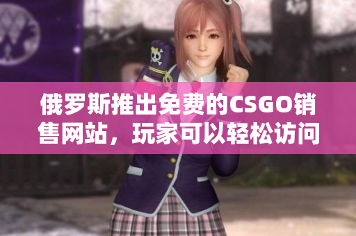俄罗斯推出免费的CSGO销售网站，玩家可以轻松访问
