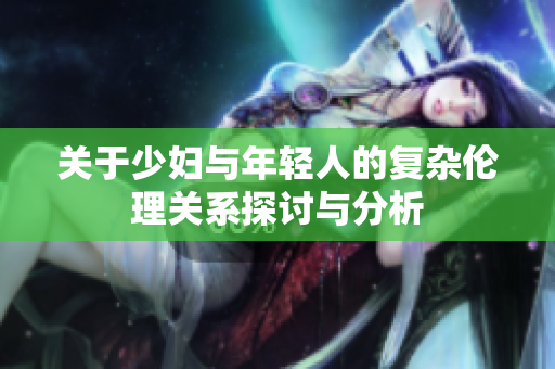 关于少妇与年轻人的复杂伦理关系探讨与分析