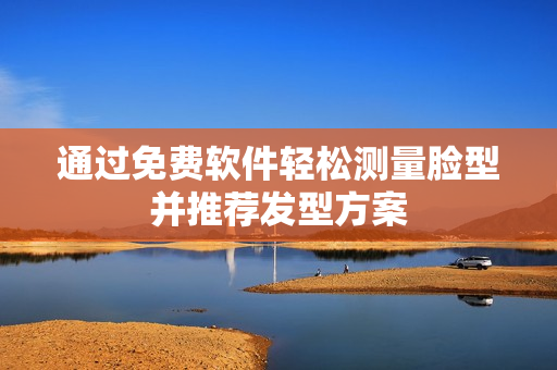 通过免费软件轻松测量脸型并推荐发型方案