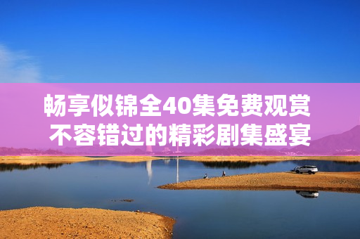 畅享似锦全40集免费观赏 不容错过的精彩剧集盛宴