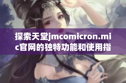 探索天堂jmcomicron.mic官网的独特功能和使用指南