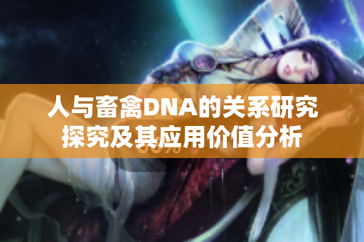 人与畜禽DNA的关系研究探究及其应用价值分析