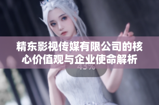 精东影视传媒有限公司的核心价值观与企业使命解析