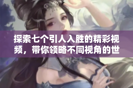 探索七个引人入胜的精彩视频，带你领略不同视角的世界