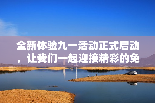 全新体验九一活动正式启动，让我们一起迎接精彩的免费福利吧