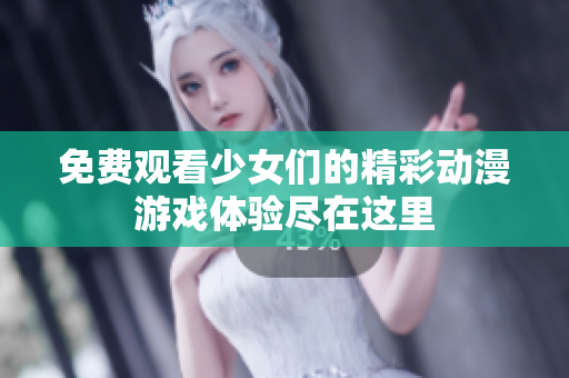 免费观看少女们的精彩动漫游戏体验尽在这里