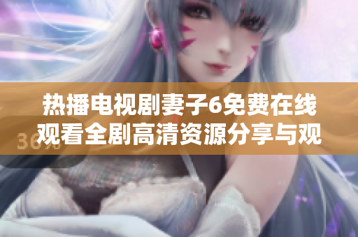 热播电视剧妻子6免费在线观看全剧高清资源分享与观剧指南