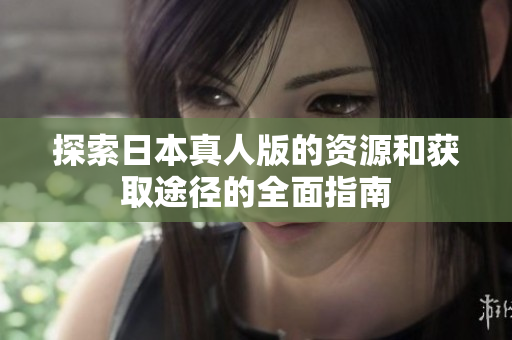 探索日本真人版的资源和获取途径的全面指南