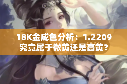18K金成色分析：1.2209究竟属于微黄还是高黄？