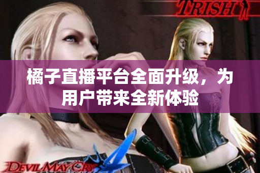 橘子直播平台全面升级，为用户带来全新体验