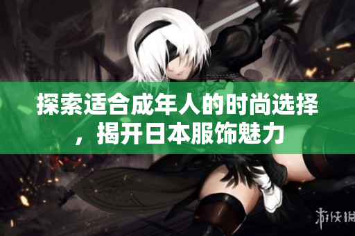 探索适合成年人的时尚选择，揭开日本服饰魅力
