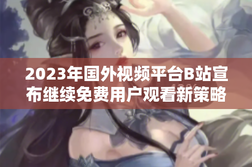 2023年国外视频平台B站宣布继续免费用户观看新策略解读