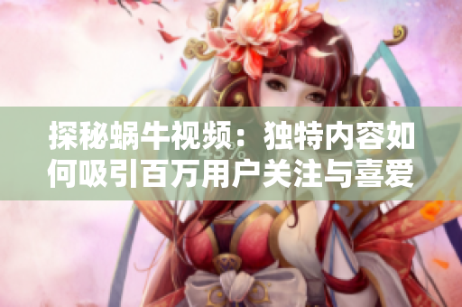 探秘蜗牛视频：独特内容如何吸引百万用户关注与喜爱
