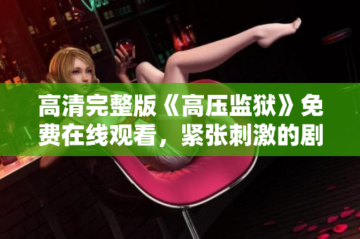 高清完整版《高压监狱》免费在线观看，紧张刺激的剧情等你来体验