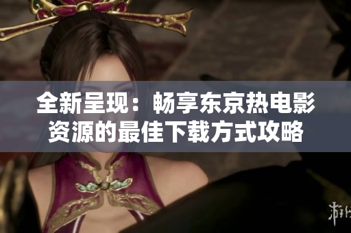 全新呈现：畅享东京热电影资源的最佳下载方式攻略