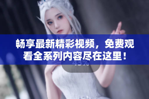 畅享最新精彩视频，免费观看全系列内容尽在这里！