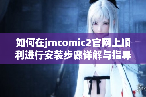 如何在jmcomic2官网上顺利进行安装步骤详解与指导