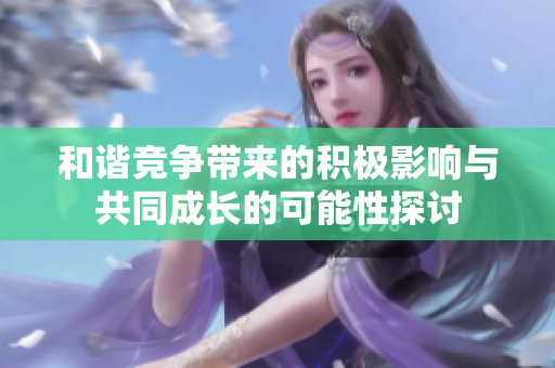 和谐竞争带来的积极影响与共同成长的可能性探讨