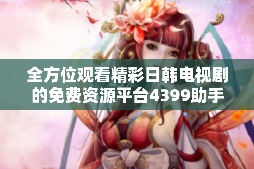 全方位观看精彩日韩电视剧的免费资源平台4399助手