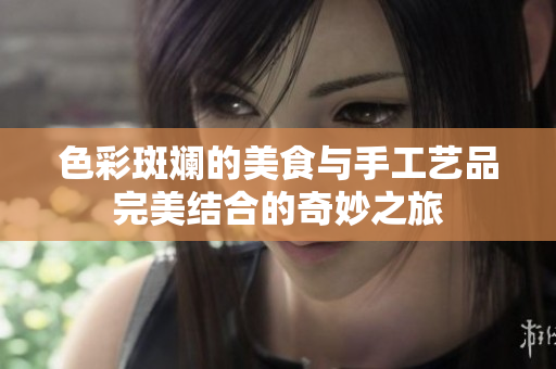 色彩斑斓的美食与手工艺品完美结合的奇妙之旅