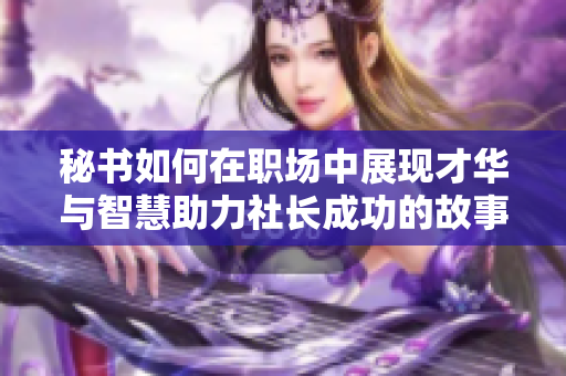 秘书如何在职场中展现才华与智慧助力社长成功的故事总结