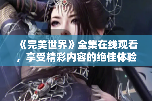 《完美世界》全集在线观看，享受精彩内容的绝佳体验