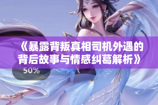 《暴露背叛真相司机外遇的背后故事与情感纠葛解析》