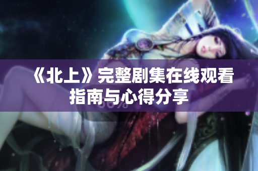《北上》完整剧集在线观看指南与心得分享