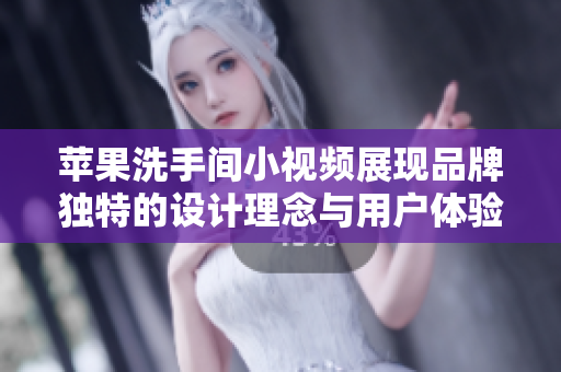 苹果洗手间小视频展现品牌独特的设计理念与用户体验