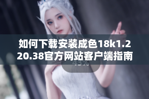 如何下载安装成色18k1.220.38官方网站客户端指南