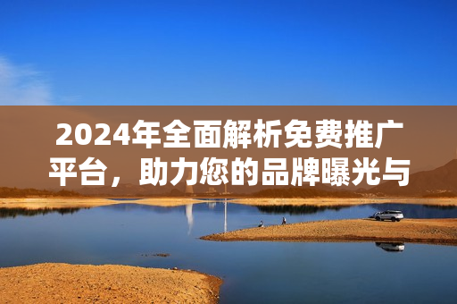 2024年全面解析免费推广平台，助力您的品牌曝光与增长