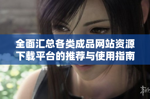 全面汇总各类成品网站资源下载平台的推荐与使用指南