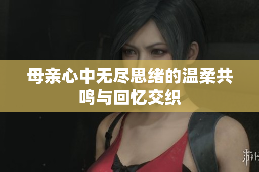 母亲心中无尽思绪的温柔共鸣与回忆交织
