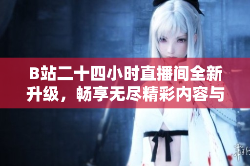 B站二十四小时直播间全新升级，畅享无尽精彩内容与互动体验