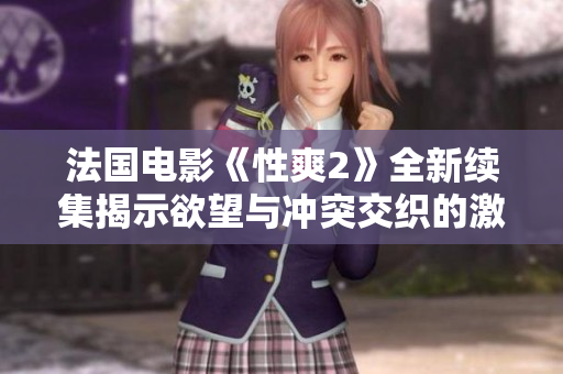 法国电影《性爽2》全新续集揭示欲望与冲突交织的激情故事