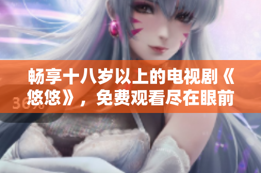 畅享十八岁以上的电视剧《悠悠》，免费观看尽在眼前