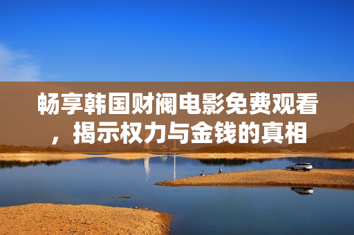 畅享韩国财阀电影免费观看，揭示权力与金钱的真相