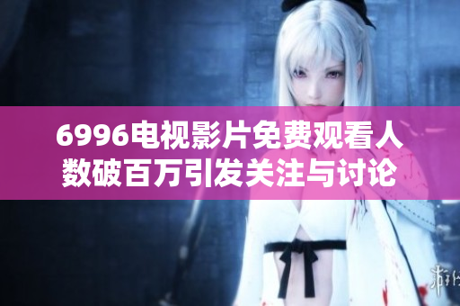 6996电视影片免费观看人数破百万引发关注与讨论
