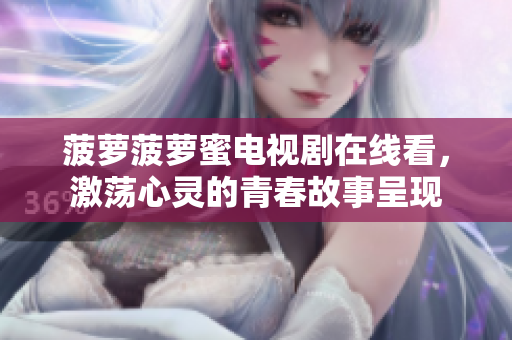 菠萝菠萝蜜电视剧在线看，激荡心灵的青春故事呈现