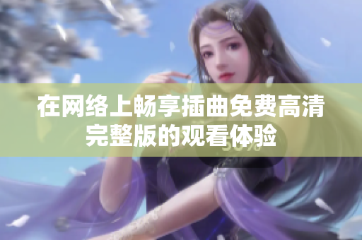 在网络上畅享插曲免费高清完整版的观看体验