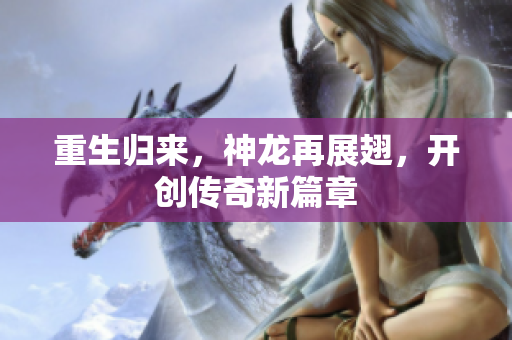 重生归来，神龙再展翅，开创传奇新篇章