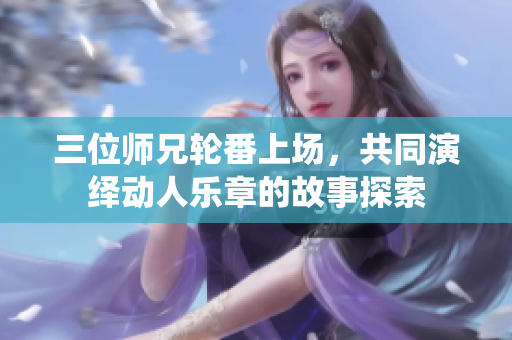 三位师兄轮番上场，共同演绎动人乐章的故事探索