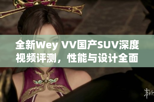 全新Wey VV国产SUV深度视频评测，性能与设计全面解析